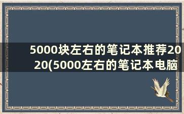 5000块左右的笔记本推荐2020(5000左右的笔记本电脑性价比排)