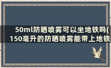 50ml防晒喷雾可以坐地铁吗(150毫升的防晒喷雾能带上地铁吗)