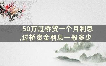 50万过桥贷一个月利息,过桥资金利息一般多少