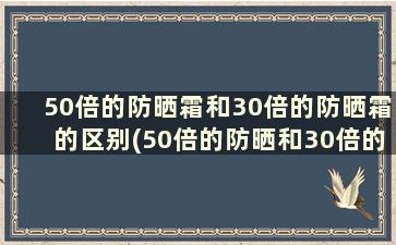 50倍的防晒霜和30倍的防晒霜的区别(50倍的防晒和30倍的防晒哪个好)