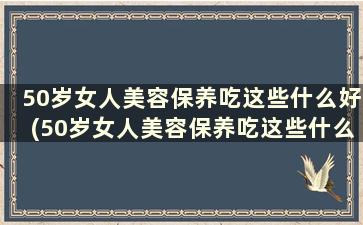 50岁女人美容保养吃这些什么好(50岁女人美容保养吃这些什么食物)