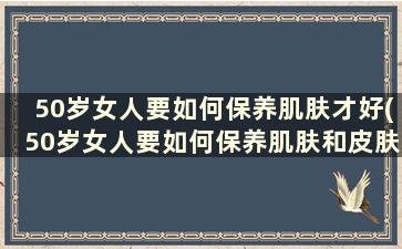 50岁女人要如何保养肌肤才好(50岁女人要如何保养肌肤和皮肤)