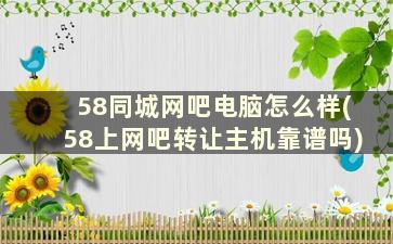 58同城网吧电脑怎么样(58上网吧转让主机靠谱吗)