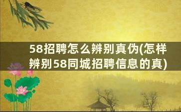 58招聘怎么辨别真伪(怎样辨别58同城招聘信息的真)