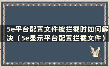 5e平台配置文件被拦截时如何解决（5e显示平台配置拦截文件）