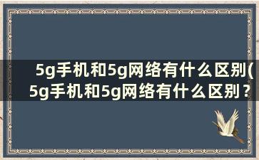 5g手机和5g网络有什么区别(5g手机和5g网络有什么区别？)