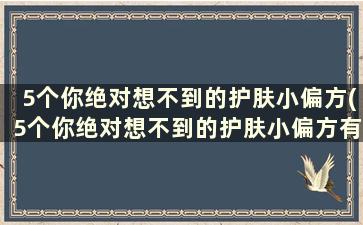 5个你绝对想不到的护肤小偏方(5个你绝对想不到的护肤小偏方有哪些)