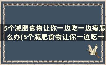 5个减肥食物让你一边吃一边瘦怎么办(5个减肥食物让你一边吃一边瘦多少)