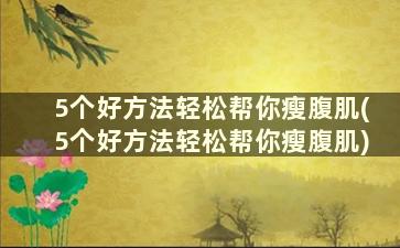 5个好方法轻松帮你瘦腹肌(5个好方法轻松帮你瘦腹肌)