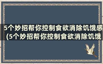 5个妙招帮你控制食欲消除饥饿感(5个妙招帮你控制食欲消除饥饿感的食物)