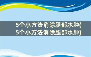 5个小方法消除腿部水肿(5个小方法消除腿部水肿)