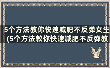 5个方法教你快速减肥不反弹女生(5个方法教你快速减肥不反弹教程)