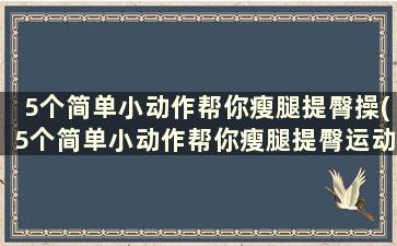 5个简单小动作帮你瘦腿提臀操(5个简单小动作帮你瘦腿提臀运动)