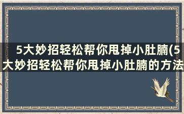 5大妙招轻松帮你甩掉小肚腩(5大妙招轻松帮你甩掉小肚腩的方法)