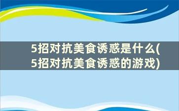 5招对抗美食诱惑是什么(5招对抗美食诱惑的游戏)