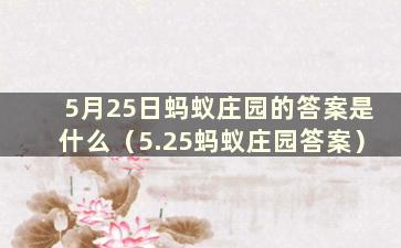 5月25日蚂蚁庄园的答案是什么（5.25蚂蚁庄园答案）