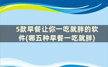 5款早餐让你一吃就胖的软件(哪五种早餐一吃就胖)