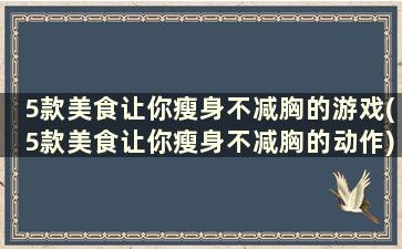 5款美食让你瘦身不减胸的游戏(5款美食让你瘦身不减胸的动作)