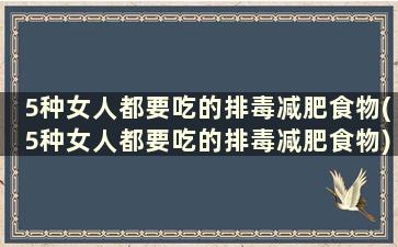 5种女人都要吃的排毒减肥食物(5种女人都要吃的排毒减肥食物)