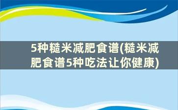 5种糙米减肥食谱(糙米减肥食谱5种吃法让你健康)