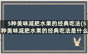 5种美味减肥水果的经典吃法(5种美味减肥水果的经典吃法是什么)