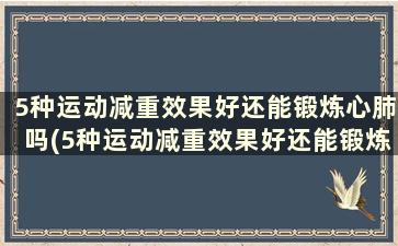 5种运动减重效果好还能锻炼心肺吗(5种运动减重效果好还能锻炼心肺复苏吗)