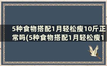 5种食物搭配1月轻松瘦10斤正常吗(5种食物搭配1月轻松瘦10斤)