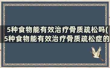 5种食物能有效治疗骨质疏松吗(5种食物能有效治疗骨质疏松症的方法)