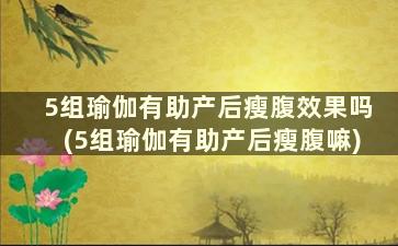 5组瑜伽有助产后瘦腹效果吗(5组瑜伽有助产后瘦腹嘛)