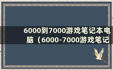 6000到7000游戏笔记本电脑（6000-7000游戏笔记本电脑）