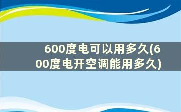 600度电可以用多久(600度电开空调能用多久)