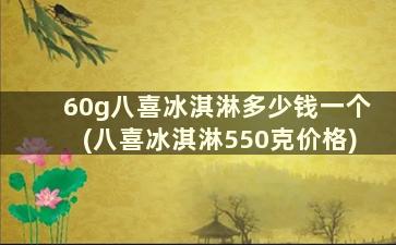 60g八喜冰淇淋多少钱一个(八喜冰淇淋550克价格)