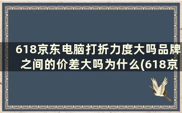 618京东电脑打折力度大吗品牌之间的价差大吗为什么(618京东电脑打折力量大吗)