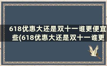 618优惠大还是双十一谁更便宜些(618优惠大还是双十一谁更便宜一些)