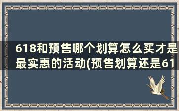 618和预售哪个划算怎么买才是最实惠的活动(预售划算还是618划算)