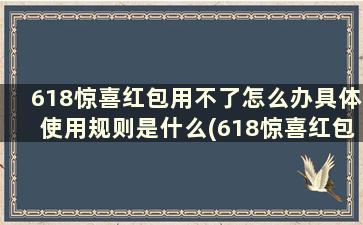 618惊喜红包用不了怎么办具体使用规则是什么(618惊喜红包用不了怎么办具体使用规则是什么原因)