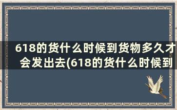 618的货什么时候到货物多久才会发出去(618的货什么时候到货物多久才会发出货)