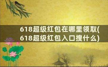 618超级红包在哪里领取(618超级红包入口搜什么)