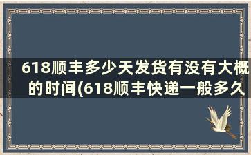 618顺丰多少天发货有没有大概的时间(618顺丰快递一般多久到)