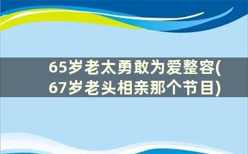 65岁老太勇敢为爱整容(67岁老头相亲那个节目)