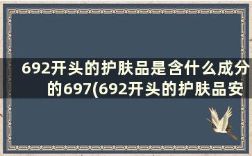 692开头的护肤品是含什么成分的697(692开头的护肤品安全吗)