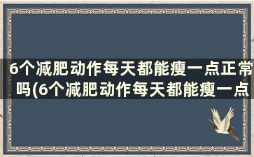 6个减肥动作每天都能瘦一点正常吗(6个减肥动作每天都能瘦一点对吗)