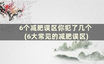 6个减肥误区你犯了几个(6大常见的减肥误区)