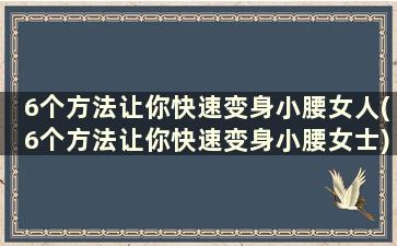 6个方法让你快速变身小腰女人(6个方法让你快速变身小腰女士)