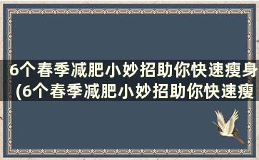 6个春季减肥小妙招助你快速瘦身(6个春季减肥小妙招助你快速瘦身方法)