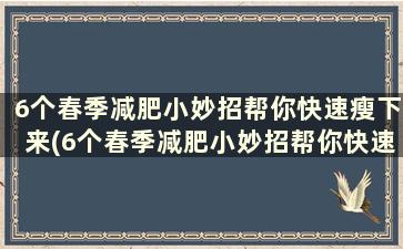 6个春季减肥小妙招帮你快速瘦下来(6个春季减肥小妙招帮你快速瘦大腿)