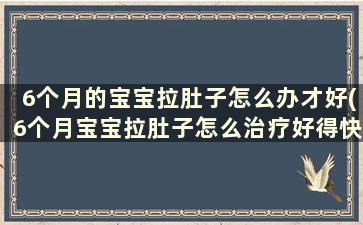 6个月的宝宝拉肚子怎么办才好(6个月宝宝拉肚子怎么治疗好得快)