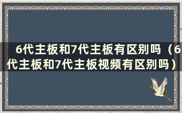 6代主板和7代主板有区别吗（6代主板和7代主板视频有区别吗）