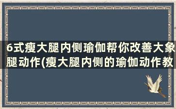 6式瘦大腿内侧瑜伽帮你改善大象腿动作(瘦大腿内侧的瑜伽动作教程)