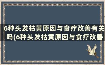 6种头发枯黄原因与食疗改善有关吗(6种头发枯黄原因与食疗改善)